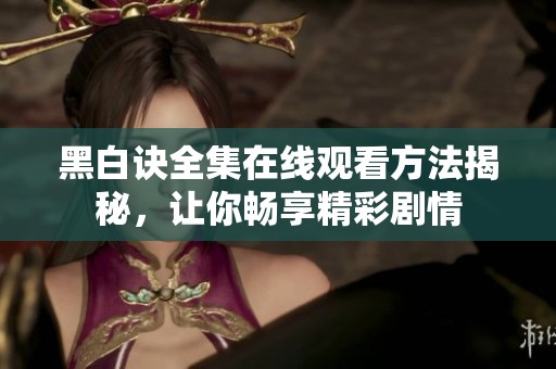 黑白诀全集在线观看方法揭秘，让你畅享精彩剧情