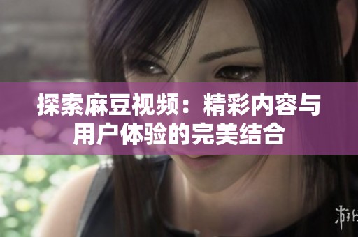 探索麻豆视频：精彩内容与用户体验的完美结合