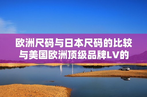 欧洲尺码与日本尺码的比较与美国欧洲顶级品牌LV的尺码解析