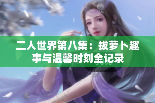 二人世界第八集：拔萝卜趣事与温馨时刻全记录