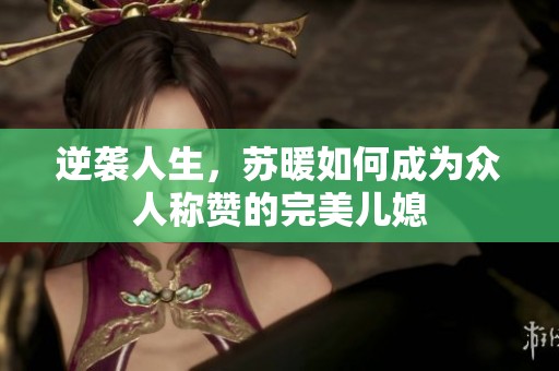 逆袭人生，苏暖如何成为众人称赞的完美儿媳