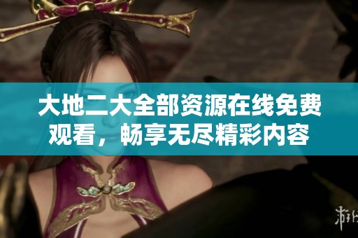 大地二大全部资源在线免费观看，畅享无尽精彩内容