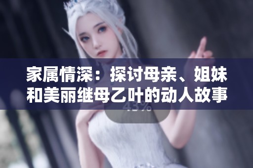 家属情深：探讨母亲、姐妹和美丽继母乙叶的动人故事与情感纠葛