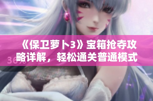 《保卫萝卜3》宝箱抢夺攻略详解，轻松通关普通模式的秘籍分享
