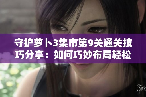 守护萝卜3集市第9关通关技巧分享：如何巧妙布局轻松赢得胜利