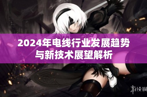 2024年电线行业发展趋势与新技术展望解析