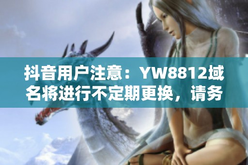抖音用户注意：YW8812域名将进行不定期更换，请务必及时保存重要信息与链接