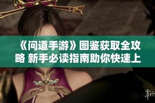 《问道手游》图鉴获取全攻略 新手必读指南助你快速上手游戏技巧