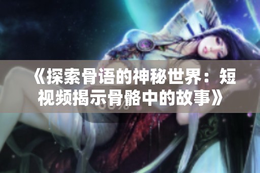 《探索骨语的神秘世界：短视频揭示骨骼中的故事》