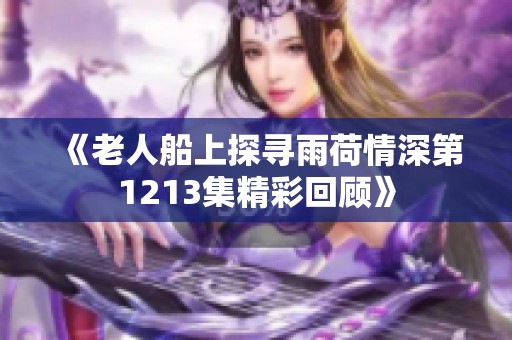 《老人船上探寻雨荷情深第1213集精彩回顾》