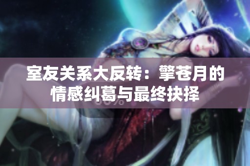 室友关系大反转：擎苍月的情感纠葛与最终抉择