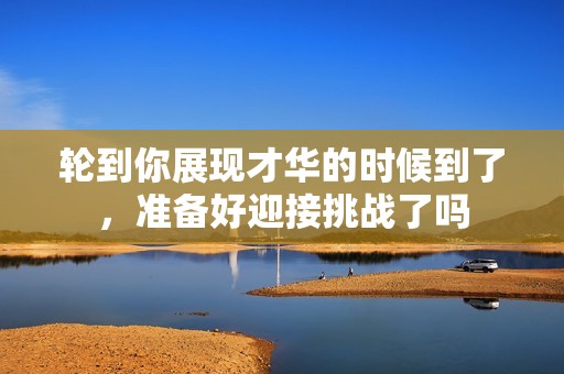 轮到你展现才华的时候到了，准备好迎接挑战了吗