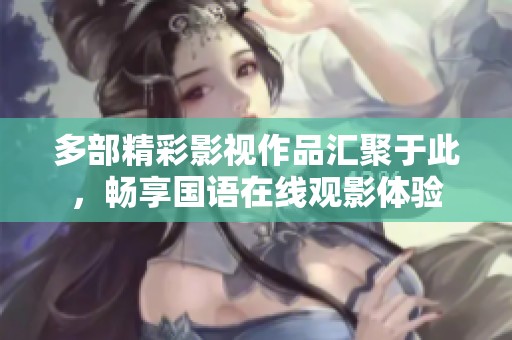 多部精彩影视作品汇聚于此，畅享国语在线观影体验