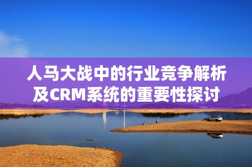 人马大战中的行业竞争解析及CRM系统的重要性探讨