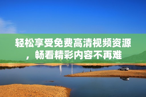 轻松享受免费高清视频资源，畅看精彩内容不再难