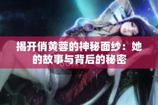 揭开俏黄蓉的神秘面纱：她的故事与背后的秘密