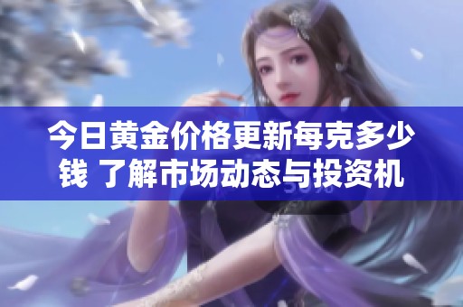 今日黄金价格更新每克多少钱 了解市场动态与投资机会