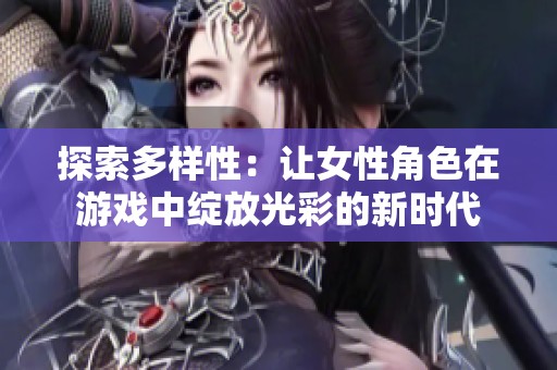 探索多样性：让女性角色在游戏中绽放光彩的新时代