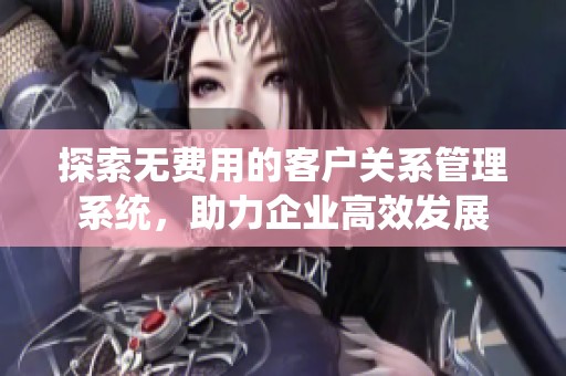 探索无费用的客户关系管理系统，助力企业高效发展