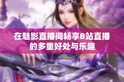 在魅影直播间畅享B站直播的多重好处与乐趣