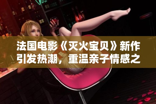 法国电影《灭火宝贝》新作引发热潮，重温亲子情感之旅