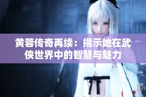 黄蓉传奇再续：揭示她在武侠世界中的智慧与魅力