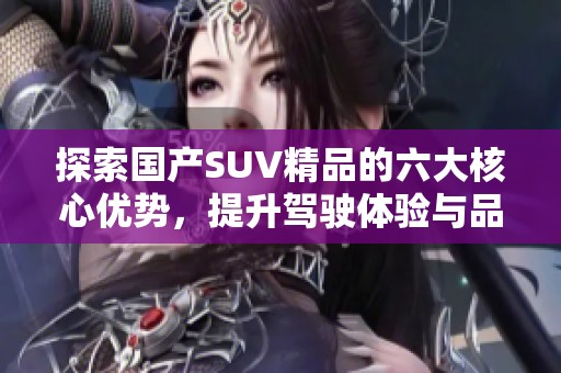 探索国产SUV精品的六大核心优势，提升驾驶体验与品质感