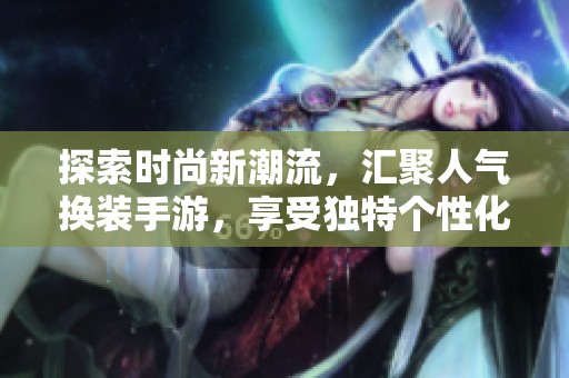 探索时尚新潮流，汇聚人气换装手游，享受独特个性化换装体验的乐趣