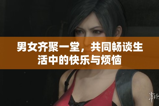 男女齐聚一堂，共同畅谈生活中的快乐与烦恼