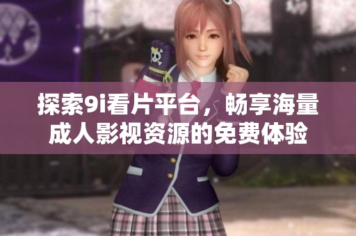 探索9i看片平台，畅享海量成人影视资源的免费体验