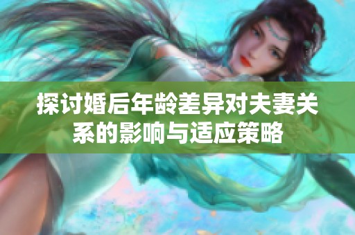 探讨婚后年龄差异对夫妻关系的影响与适应策略