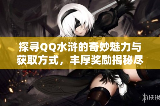 探寻QQ水浒的奇妙魅力与获取方式，丰厚奖励揭秘尽在华采通！