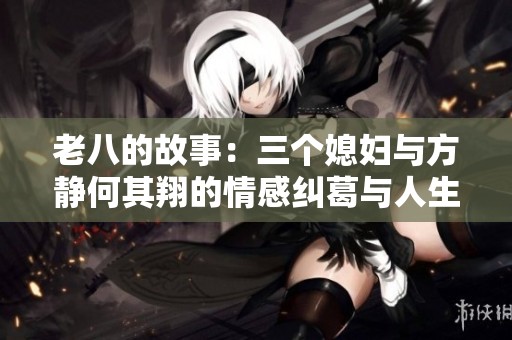 老八的故事：三个媳妇与方静何其翔的情感纠葛与人生感悟