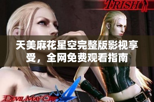 天美麻花星空完整版影视享受，全网免费观看指南