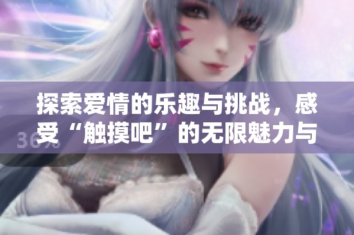 探索爱情的乐趣与挑战，感受“触摸吧”的无限魅力与互动乐趣
