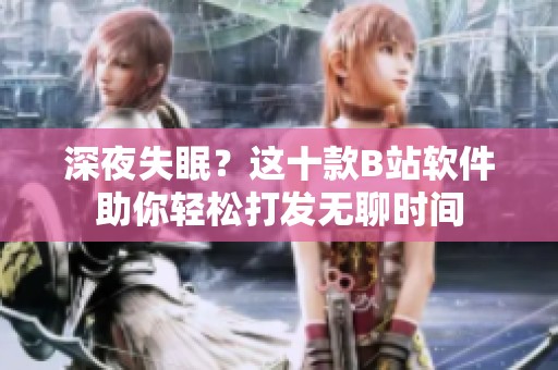 深夜失眠？这十款B站软件助你轻松打发无聊时间
