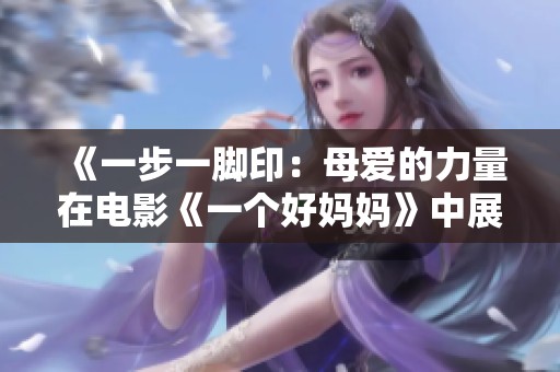 《一步一脚印：母爱的力量在电影《一个好妈妈》中展现》