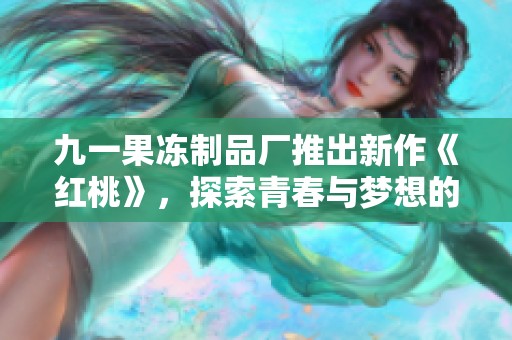 九一果冻制品厂推出新作《红桃》，探索青春与梦想的奇幻旅程