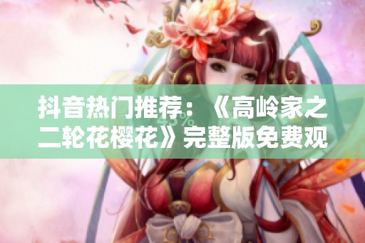 抖音热门推荐：《高岭家之二轮花樱花》完整版免费观看全景体验尽在这里