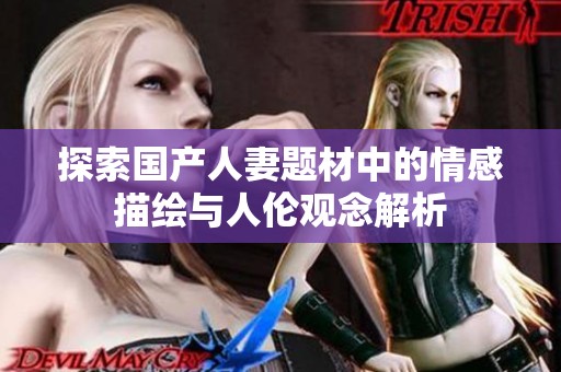 探索国产人妻题材中的情感描绘与人伦观念解析