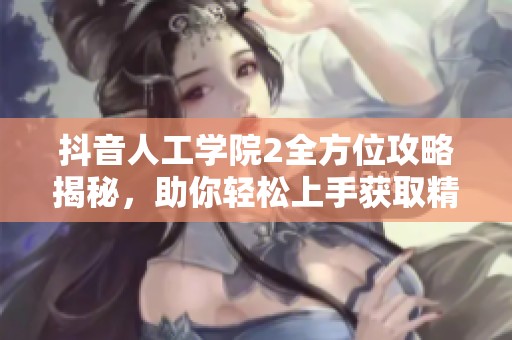 抖音人工学院2全方位攻略揭秘，助你轻松上手获取精彩体验