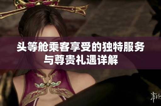 头等舱乘客享受的独特服务与尊贵礼遇详解