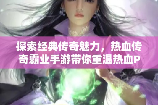 探索经典传奇魅力，热血传奇霸业手游带你重温热血PK战斗乐趣