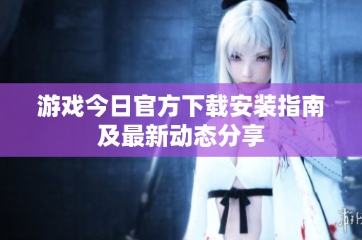 游戏今日官方下载安装指南及最新动态分享