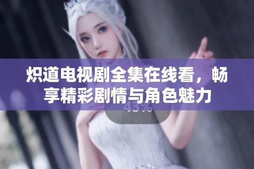 炽道电视剧全集在线看，畅享精彩剧情与角色魅力