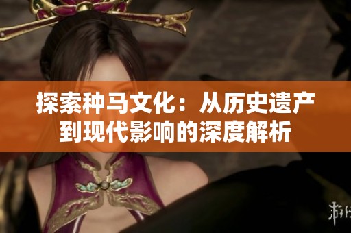探索种马文化：从历史遗产到现代影响的深度解析