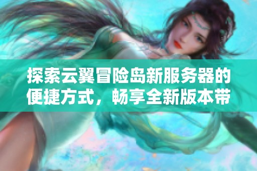 探索云翼冒险岛新服务器的便捷方式，畅享全新版本带来的乐趣和挑战