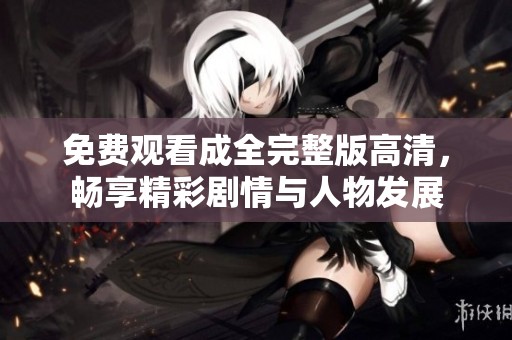 免费观看成全完整版高清，畅享精彩剧情与人物发展