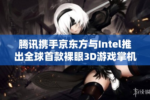 腾讯携手京东方与Intel推出全球首款裸眼3D游戏掌机创新亮相