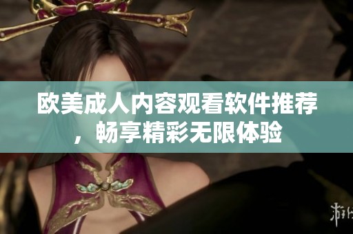 欧美成人内容观看软件推荐，畅享精彩无限体验